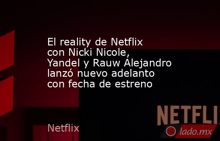 El reality de Netflix con Nicki Nicole, Yandel y Rauw Alejandro lanzó nuevo adelanto con fecha de estreno. Noticias en tiempo real
