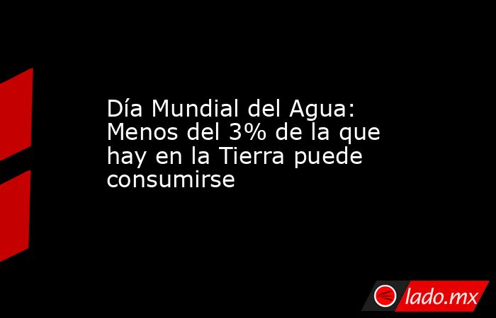 Día Mundial del Agua: Menos del 3% de la que hay en la Tierra puede consumirse. Noticias en tiempo real