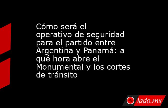 Cómo será el operativo de seguridad para el partido entre Argentina y Panamá: a qué hora abre el Monumental y los cortes de tránsito. Noticias en tiempo real