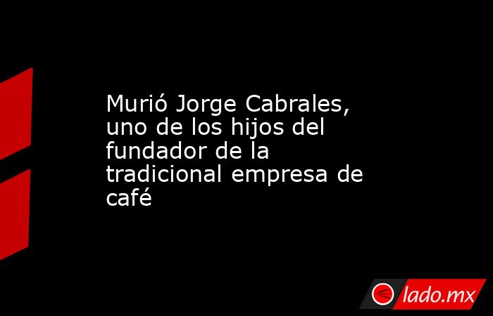 Murió Jorge Cabrales, uno de los hijos del fundador de la tradicional empresa de café . Noticias en tiempo real