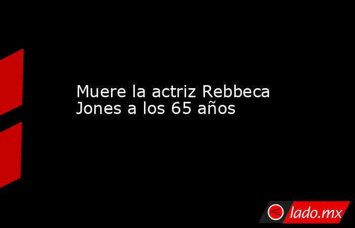 Muere la actriz Rebbeca Jones a los 65 años. Noticias en tiempo real
