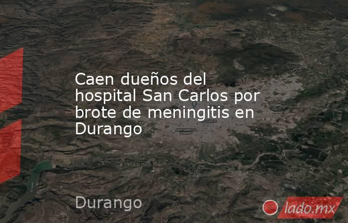 Caen dueños del hospital San Carlos por brote de meningitis en Durango. Noticias en tiempo real
