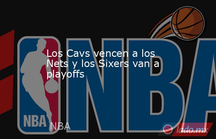 Los Cavs vencen a los Nets y los Sixers van a playoffs. Noticias en tiempo real