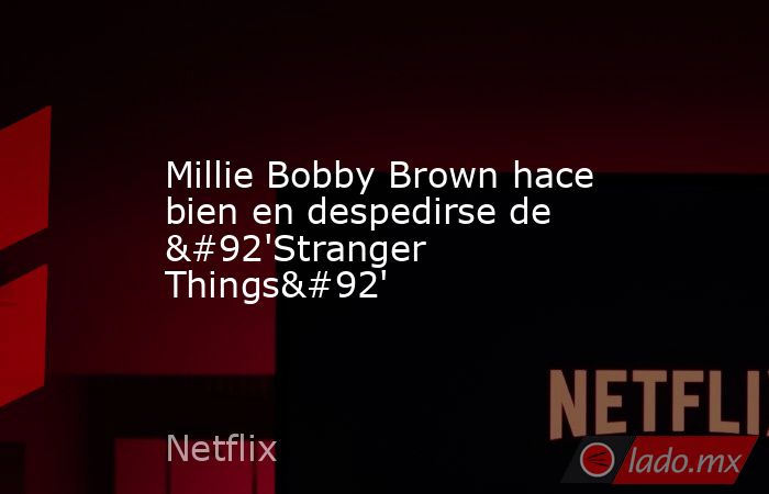 Millie Bobby Brown hace bien en despedirse de \'Stranger Things\'. Noticias en tiempo real