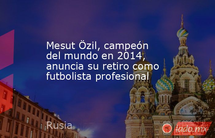 Mesut Özil, campeón del mundo en 2014, anuncia su retiro como futbolista profesional. Noticias en tiempo real