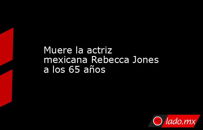Muere la actriz mexicana Rebecca Jones a los 65 años. Noticias en tiempo real
