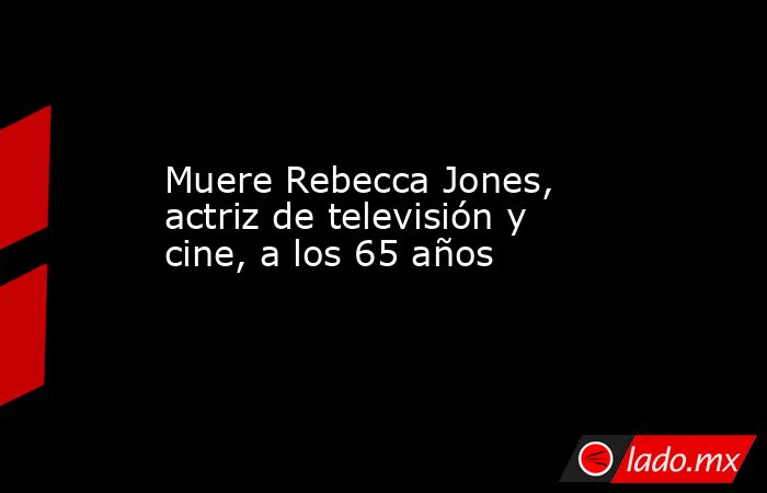 Muere Rebecca Jones, actriz de televisión y cine, a los 65 años. Noticias en tiempo real