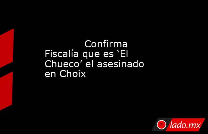             Confirma Fiscalía que es ‘El Chueco’ el asesinado en Choix            . Noticias en tiempo real