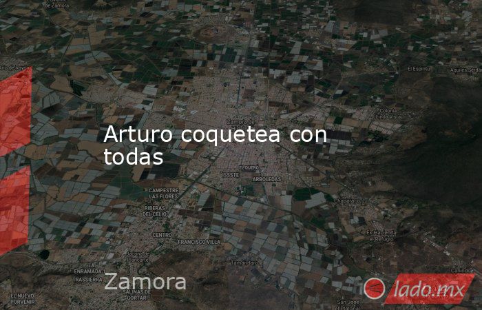 Arturo coquetea con todas. Noticias en tiempo real