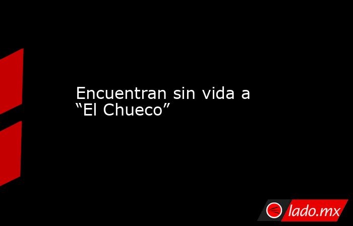 Encuentran sin vida a “El Chueco”. Noticias en tiempo real