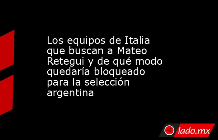 Los equipos de Italia que buscan a Mateo Retegui y de qué modo quedaría bloqueado para la selección argentina. Noticias en tiempo real