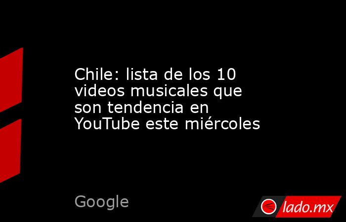 Chile: lista de los 10 videos musicales que son tendencia en YouTube este miércoles. Noticias en tiempo real