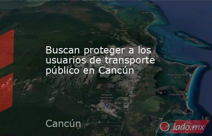 Buscan proteger a los usuarios de transporte público en Cancún. Noticias en tiempo real