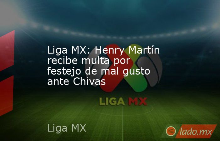 Liga MX: Henry Martín recibe multa por festejo de mal gusto ante Chivas. Noticias en tiempo real