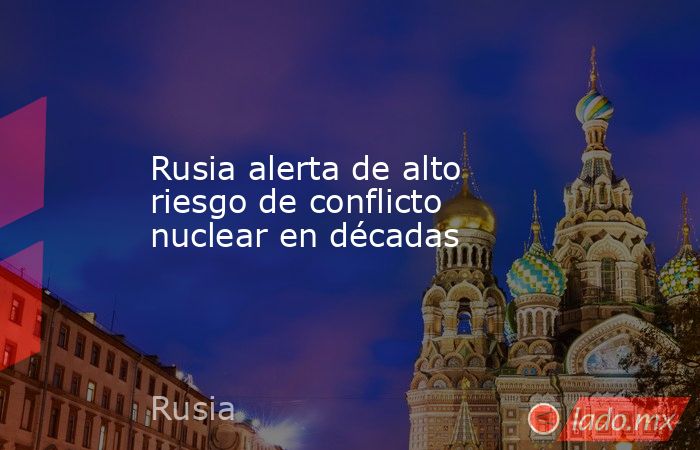 Rusia alerta de alto riesgo de conflicto nuclear en décadas. Noticias en tiempo real
