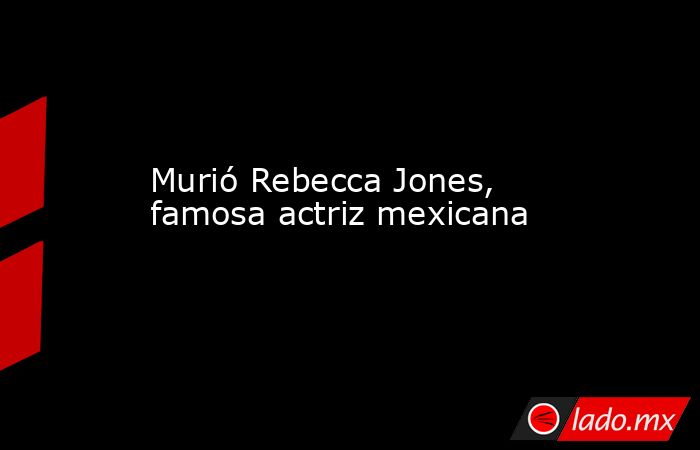 Murió Rebecca Jones, famosa actriz mexicana. Noticias en tiempo real
