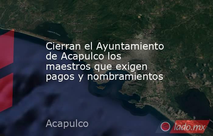 Cierran el Ayuntamiento de Acapulco los maestros que exigen pagos y nombramientos. Noticias en tiempo real