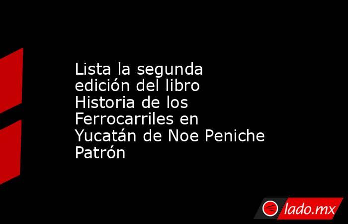 Lista la segunda edición del libro Historia de los Ferrocarriles en Yucatán de Noe Peniche Patrón. Noticias en tiempo real