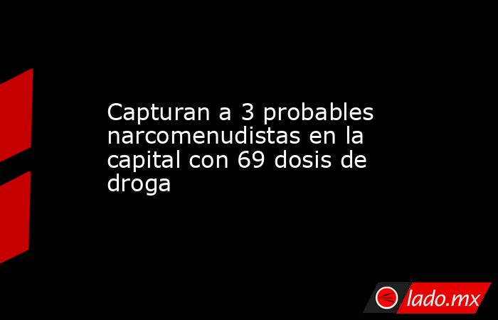 Capturan a 3 probables narcomenudistas en la capital con 69 dosis de droga. Noticias en tiempo real