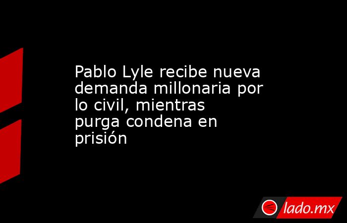 Pablo Lyle recibe nueva demanda millonaria por lo civil, mientras purga condena en prisión. Noticias en tiempo real
