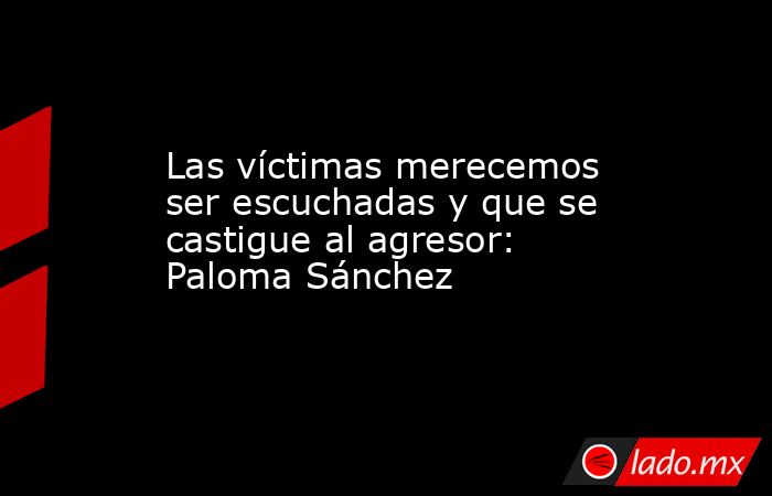 Las víctimas merecemos ser escuchadas y que se castigue al agresor: Paloma Sánchez. Noticias en tiempo real