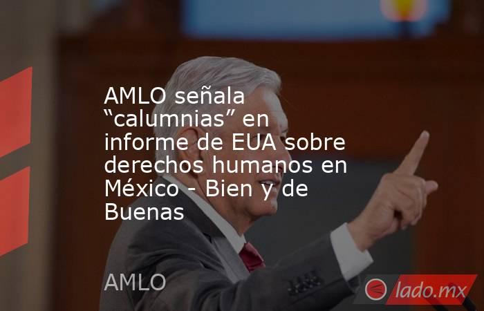 AMLO señala “calumnias” en informe de EUA sobre derechos humanos en México - Bien y de Buenas. Noticias en tiempo real