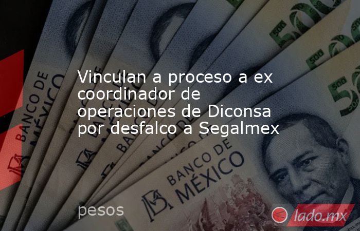 Vinculan a proceso a ex coordinador de operaciones de Diconsa por desfalco a Segalmex. Noticias en tiempo real