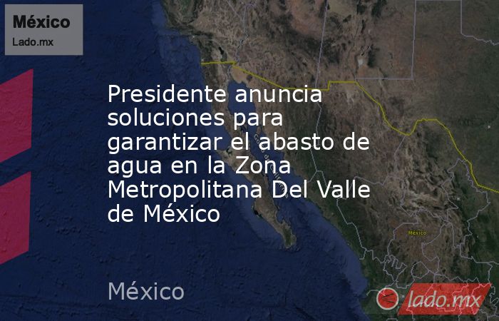 Presidente anuncia soluciones para garantizar el abasto de agua en la Zona Metropolitana Del Valle de México. Noticias en tiempo real