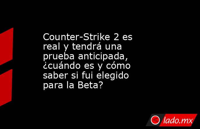 Counter-Strike 2 es real y tendrá una prueba anticipada, ¿cuándo es y cómo saber si fui elegido para la Beta?. Noticias en tiempo real