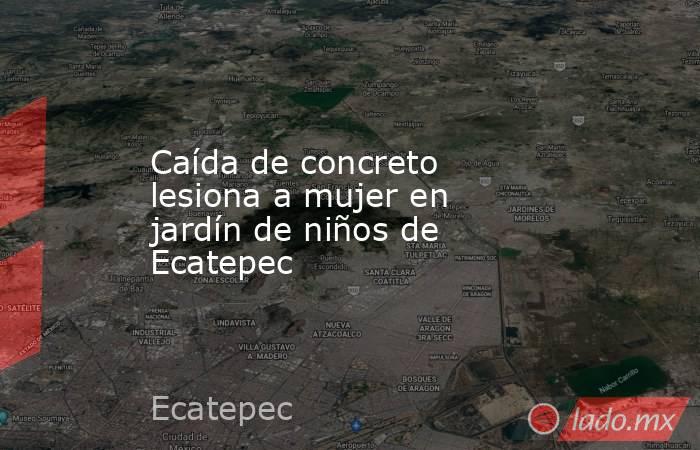 Caída de concreto lesiona a mujer en jardín de niños de Ecatepec. Noticias en tiempo real