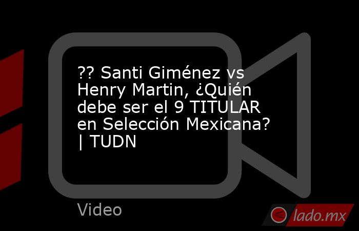 ?? Santi Giménez vs Henry Martin, ¿Quién debe ser el 9 TITULAR en Selección Mexicana? | TUDN. Noticias en tiempo real