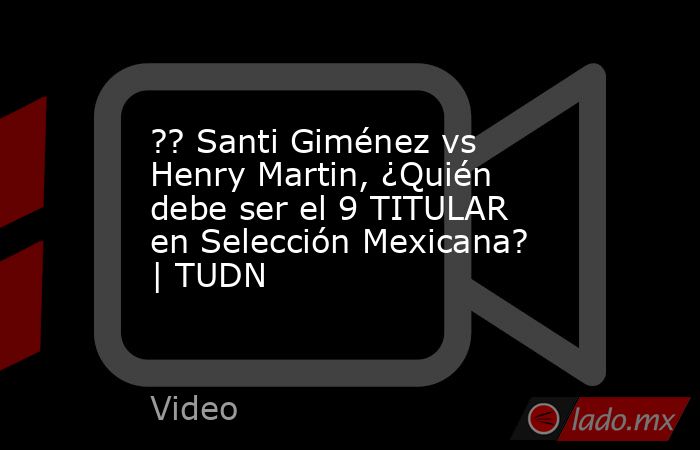 ?? Santi Giménez vs Henry Martin, ¿Quién debe ser el 9 TITULAR en Selección Mexicana? | TUDN. Noticias en tiempo real