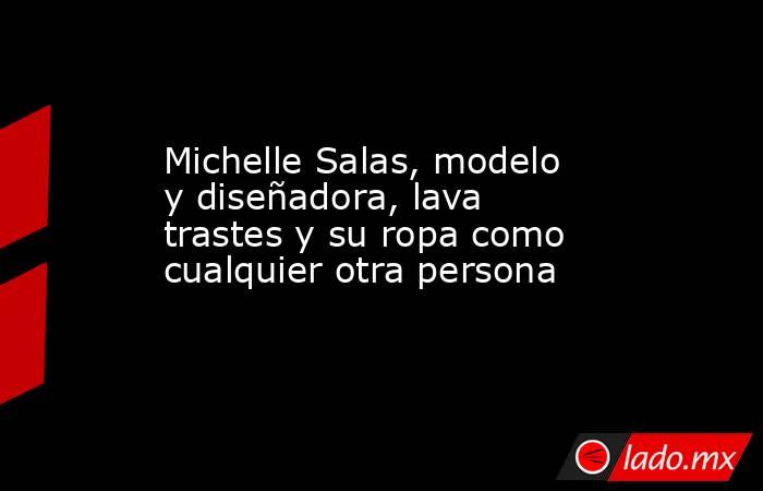 Michelle Salas, modelo y diseñadora, lava trastes y su ropa como cualquier otra persona. Noticias en tiempo real