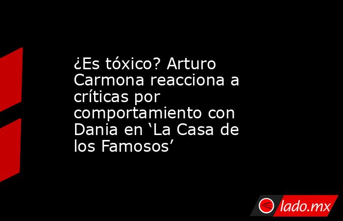 ¿Es tóxico? Arturo Carmona reacciona a críticas por comportamiento con Dania en ‘La Casa de los Famosos’. Noticias en tiempo real