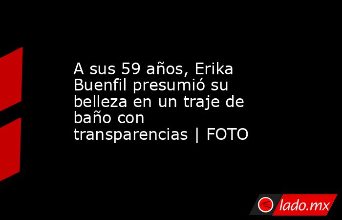 A sus 59 años, Erika Buenfil presumió su belleza en un traje de baño con transparencias | FOTO. Noticias en tiempo real