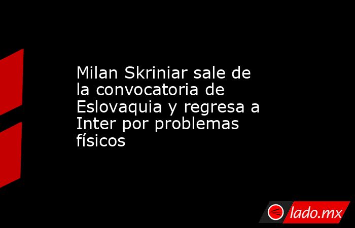 Milan Skriniar sale de la convocatoria de Eslovaquia y regresa a Inter por problemas físicos. Noticias en tiempo real