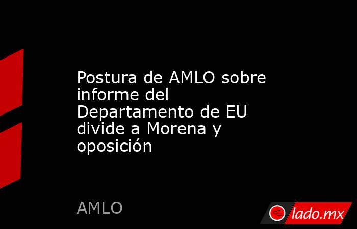 Postura de AMLO sobre informe del Departamento de EU divide a Morena y oposición. Noticias en tiempo real
