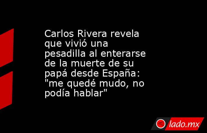 Carlos Rivera revela que vivió una pesadilla al enterarse de la muerte de su papá desde España: 