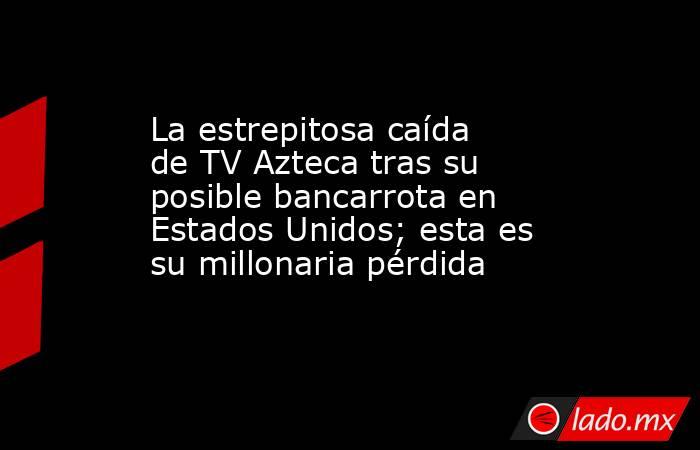 La estrepitosa caída de TV Azteca tras su posible bancarrota en Estados Unidos; esta es su millonaria pérdida. Noticias en tiempo real