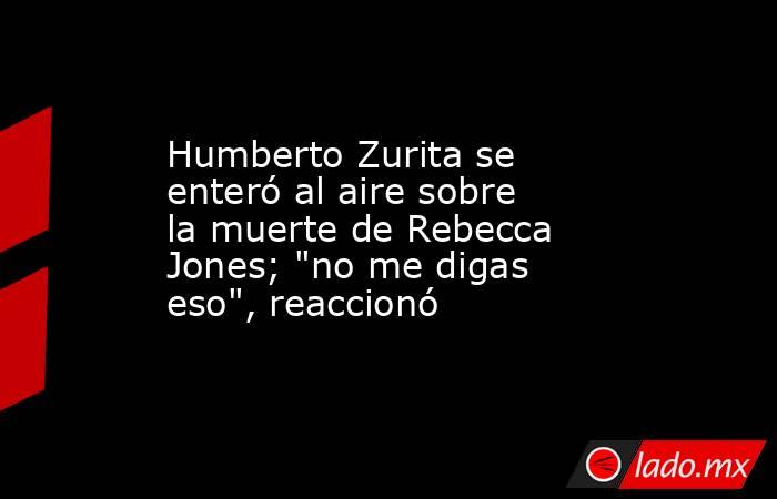 Humberto Zurita se enteró al aire sobre la muerte de Rebecca Jones; 