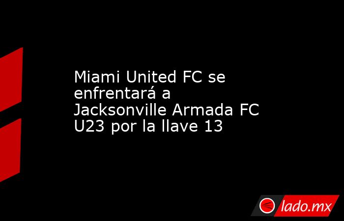 Miami United FC se enfrentará a Jacksonville Armada FC U23 por la llave 13. Noticias en tiempo real