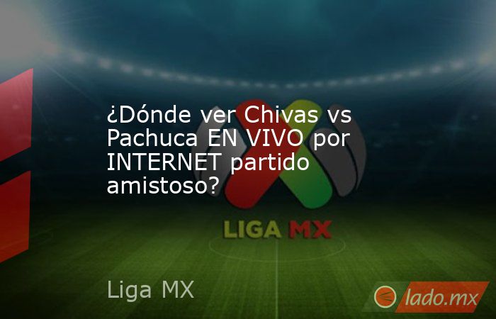 ¿Dónde ver Chivas vs Pachuca EN VIVO por INTERNET partido amistoso?. Noticias en tiempo real