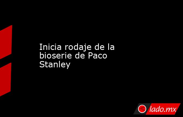 Inicia rodaje de la bioserie de Paco Stanley. Noticias en tiempo real