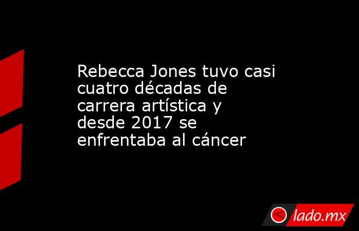 Rebecca Jones tuvo casi cuatro décadas de carrera artística y desde 2017 se enfrentaba al cáncer. Noticias en tiempo real