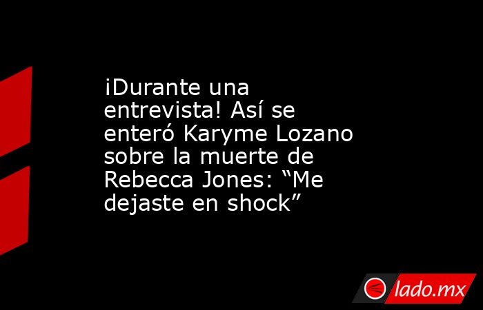 ¡Durante una entrevista! Así se enteró Karyme Lozano sobre la muerte de Rebecca Jones: “Me dejaste en shock”. Noticias en tiempo real