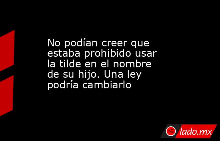 No podían creer que estaba prohibido usar la tilde en el nombre de su hijo. Una ley podría cambiarlo. Noticias en tiempo real