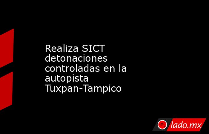 Realiza SICT detonaciones controladas en la autopista Tuxpan-Tampico. Noticias en tiempo real