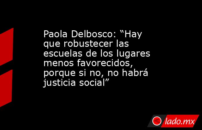 Paola Delbosco: “Hay que robustecer las escuelas de los lugares menos favorecidos, porque si no, no habrá justicia social”. Noticias en tiempo real
