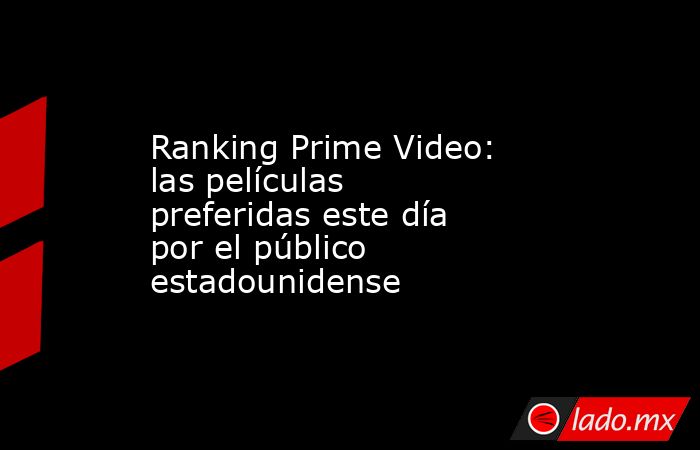 Ranking Prime Video: las películas preferidas este día por el público estadounidense. Noticias en tiempo real