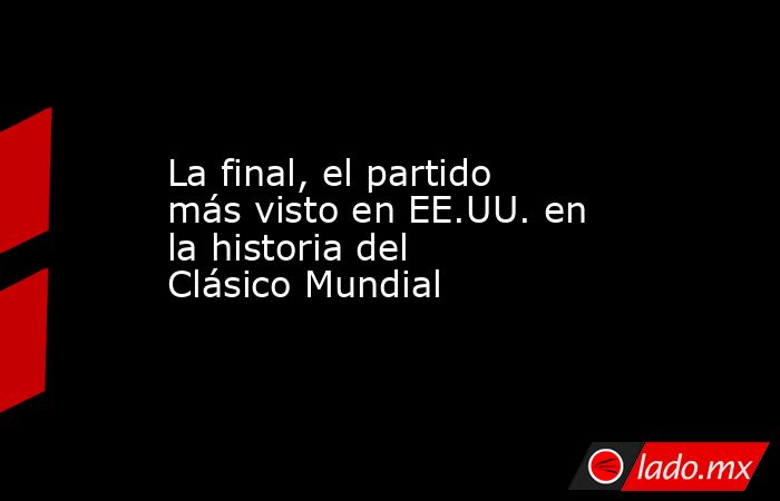 La final, el partido más visto en EE.UU. en la historia del Clásico Mundial. Noticias en tiempo real